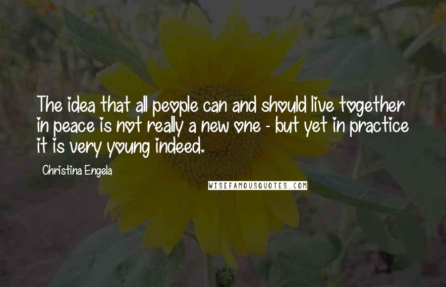 Christina Engela Quotes: The idea that all people can and should live together in peace is not really a new one - but yet in practice it is very young indeed.