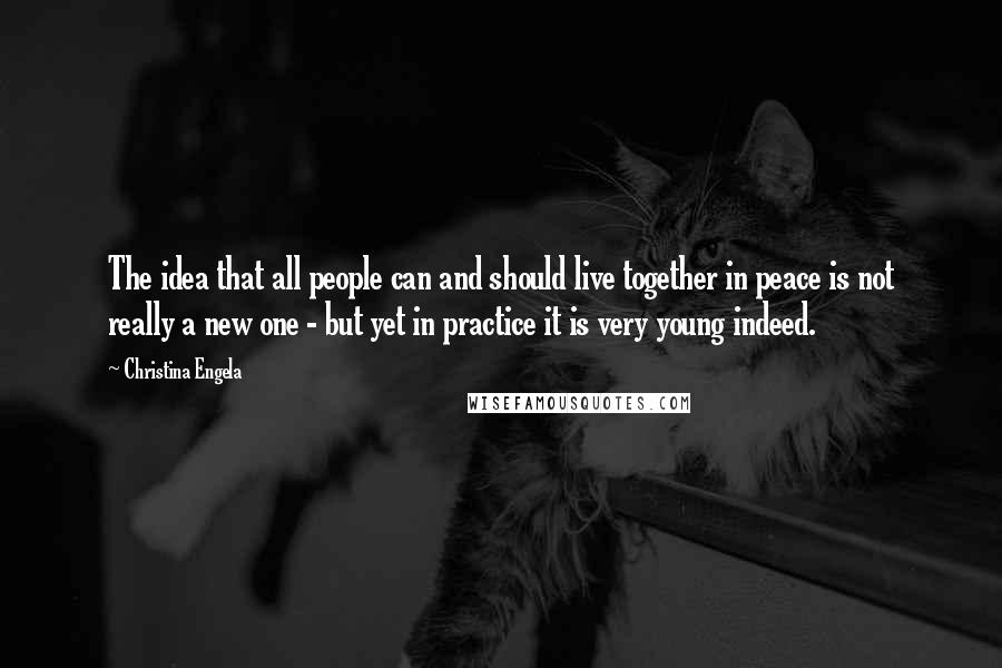 Christina Engela Quotes: The idea that all people can and should live together in peace is not really a new one - but yet in practice it is very young indeed.