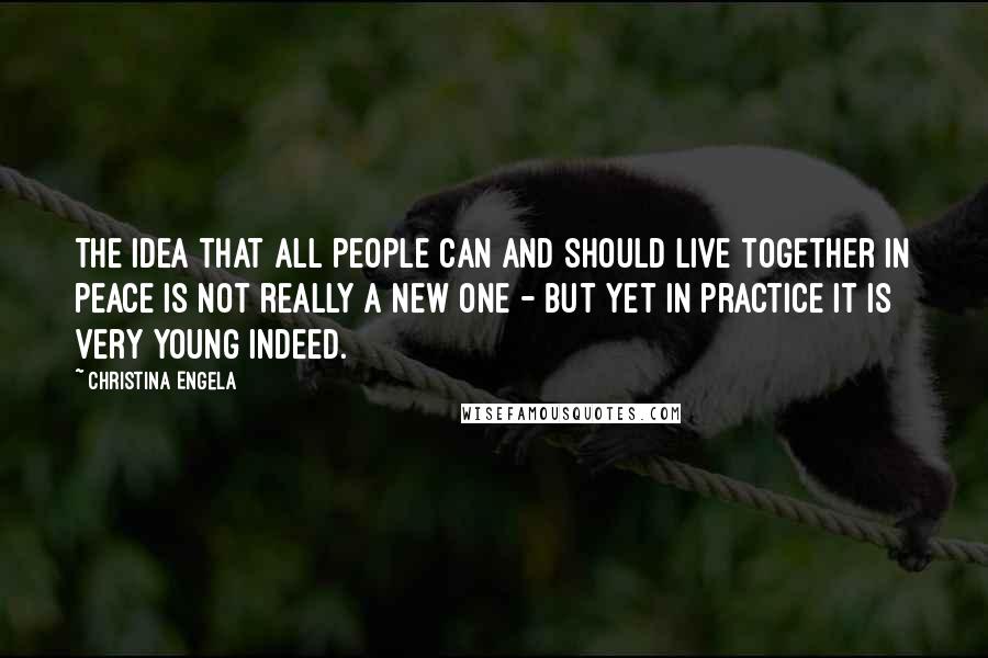 Christina Engela Quotes: The idea that all people can and should live together in peace is not really a new one - but yet in practice it is very young indeed.