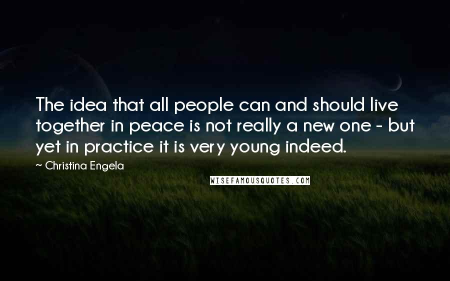 Christina Engela Quotes: The idea that all people can and should live together in peace is not really a new one - but yet in practice it is very young indeed.