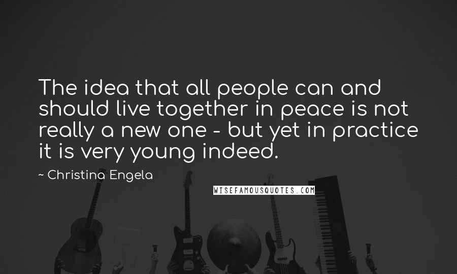 Christina Engela Quotes: The idea that all people can and should live together in peace is not really a new one - but yet in practice it is very young indeed.