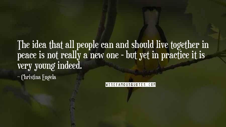 Christina Engela Quotes: The idea that all people can and should live together in peace is not really a new one - but yet in practice it is very young indeed.