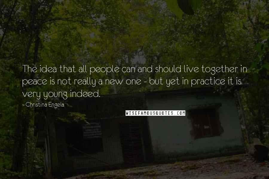 Christina Engela Quotes: The idea that all people can and should live together in peace is not really a new one - but yet in practice it is very young indeed.