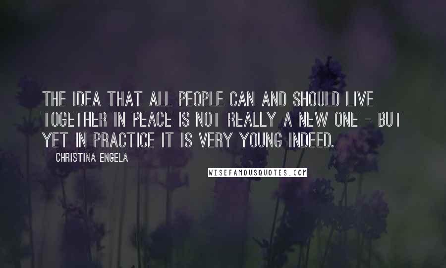 Christina Engela Quotes: The idea that all people can and should live together in peace is not really a new one - but yet in practice it is very young indeed.