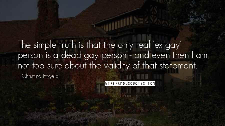 Christina Engela Quotes: The simple truth is that the only real 'ex-gay' person is a dead gay person - and even then I am not too sure about the validity of that statement.