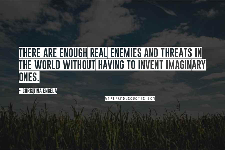 Christina Engela Quotes: There are enough real enemies and threats in the world without having to invent imaginary ones.