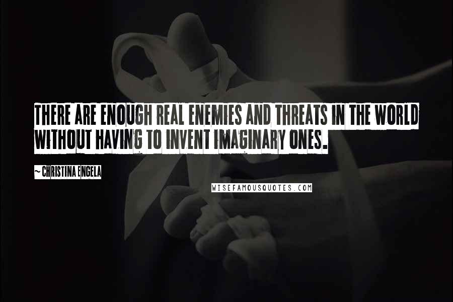 Christina Engela Quotes: There are enough real enemies and threats in the world without having to invent imaginary ones.