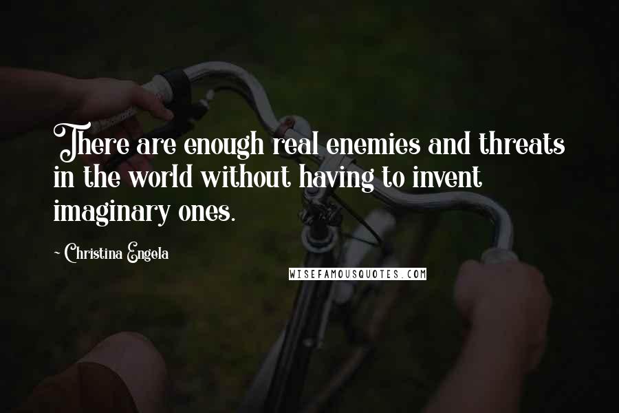 Christina Engela Quotes: There are enough real enemies and threats in the world without having to invent imaginary ones.