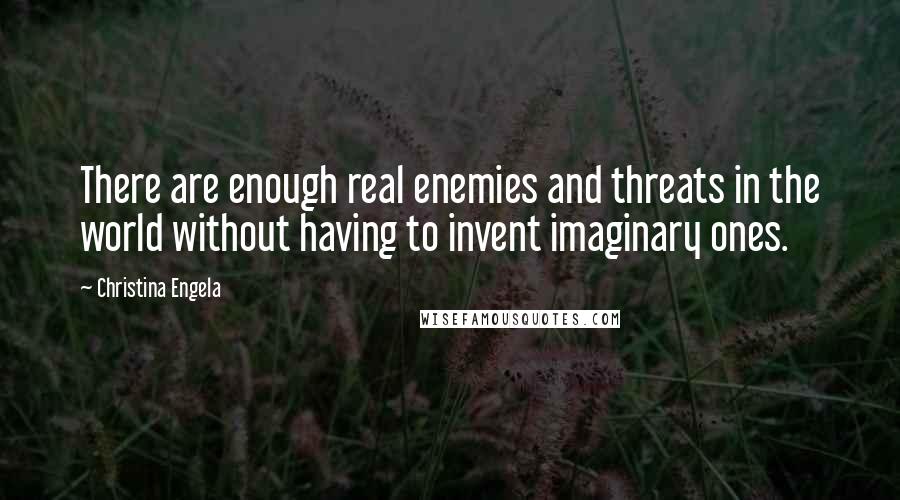 Christina Engela Quotes: There are enough real enemies and threats in the world without having to invent imaginary ones.