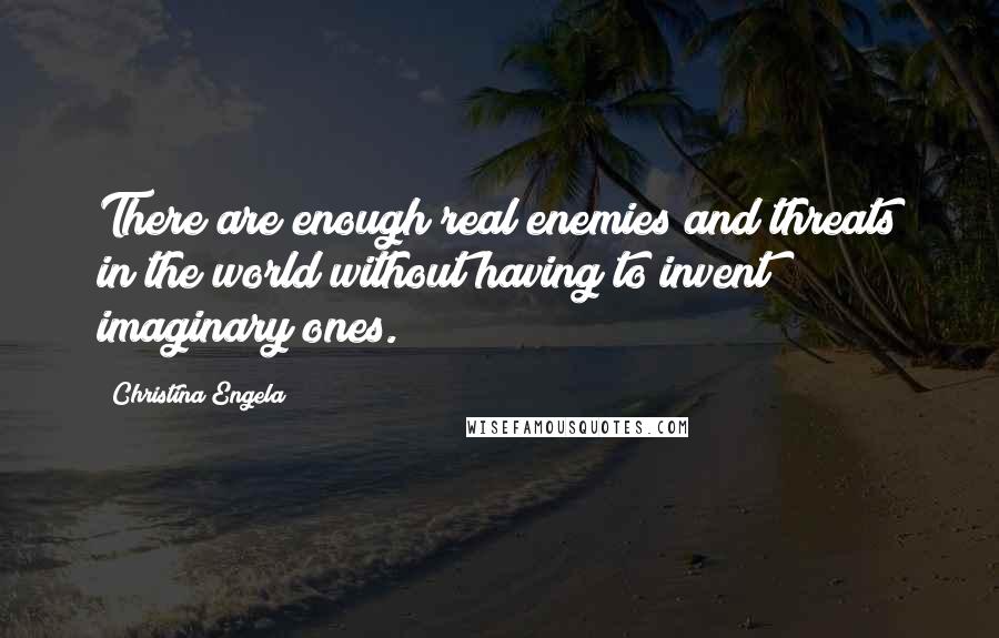 Christina Engela Quotes: There are enough real enemies and threats in the world without having to invent imaginary ones.