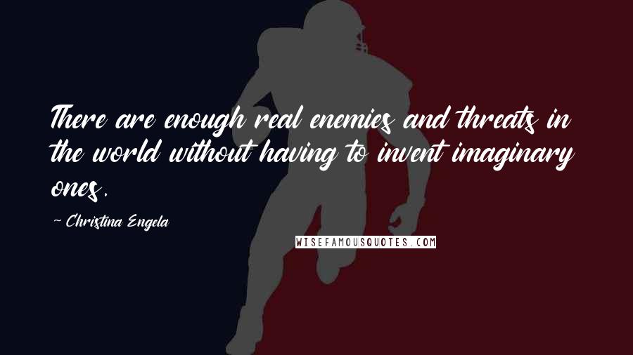 Christina Engela Quotes: There are enough real enemies and threats in the world without having to invent imaginary ones.