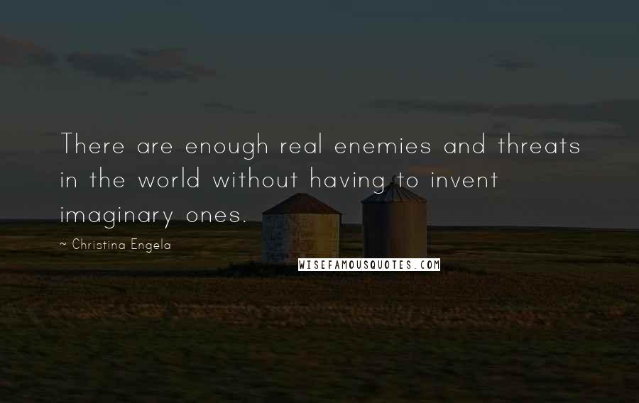 Christina Engela Quotes: There are enough real enemies and threats in the world without having to invent imaginary ones.