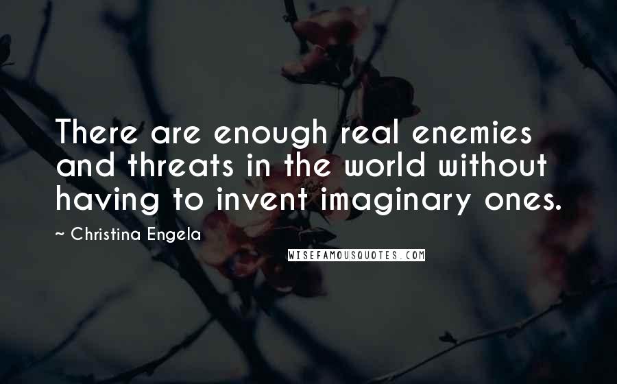 Christina Engela Quotes: There are enough real enemies and threats in the world without having to invent imaginary ones.