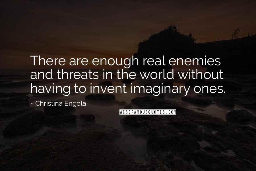 Christina Engela Quotes: There are enough real enemies and threats in the world without having to invent imaginary ones.