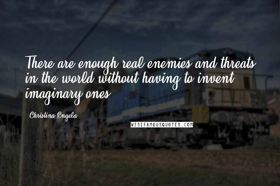 Christina Engela Quotes: There are enough real enemies and threats in the world without having to invent imaginary ones.