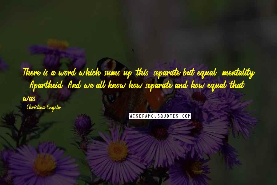 Christina Engela Quotes: There is a word which sums up this 'separate but equal' mentality - Apartheid. And we all know how separate and how equal that was.