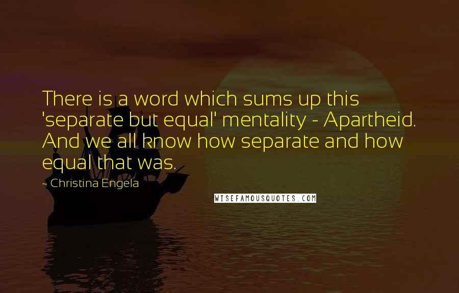 Christina Engela Quotes: There is a word which sums up this 'separate but equal' mentality - Apartheid. And we all know how separate and how equal that was.