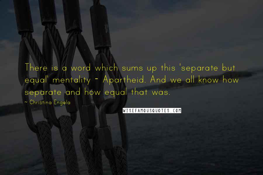 Christina Engela Quotes: There is a word which sums up this 'separate but equal' mentality - Apartheid. And we all know how separate and how equal that was.