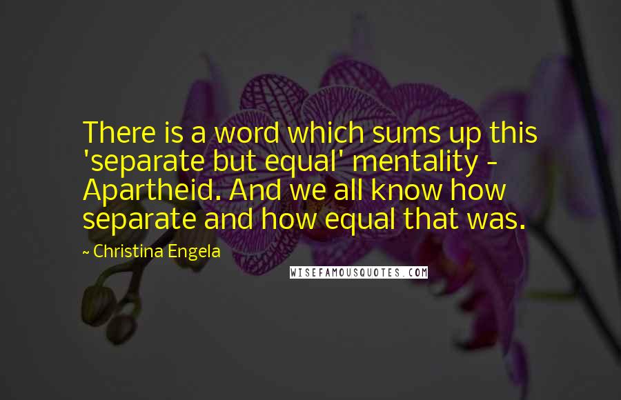 Christina Engela Quotes: There is a word which sums up this 'separate but equal' mentality - Apartheid. And we all know how separate and how equal that was.