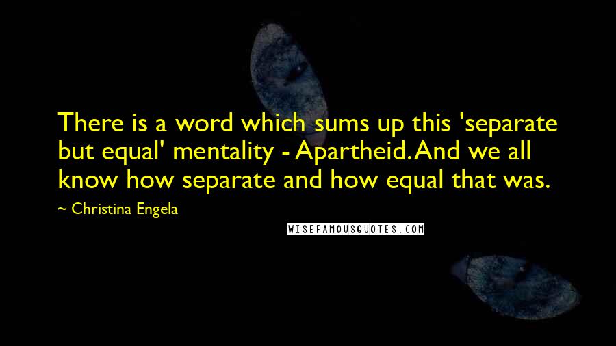 Christina Engela Quotes: There is a word which sums up this 'separate but equal' mentality - Apartheid. And we all know how separate and how equal that was.