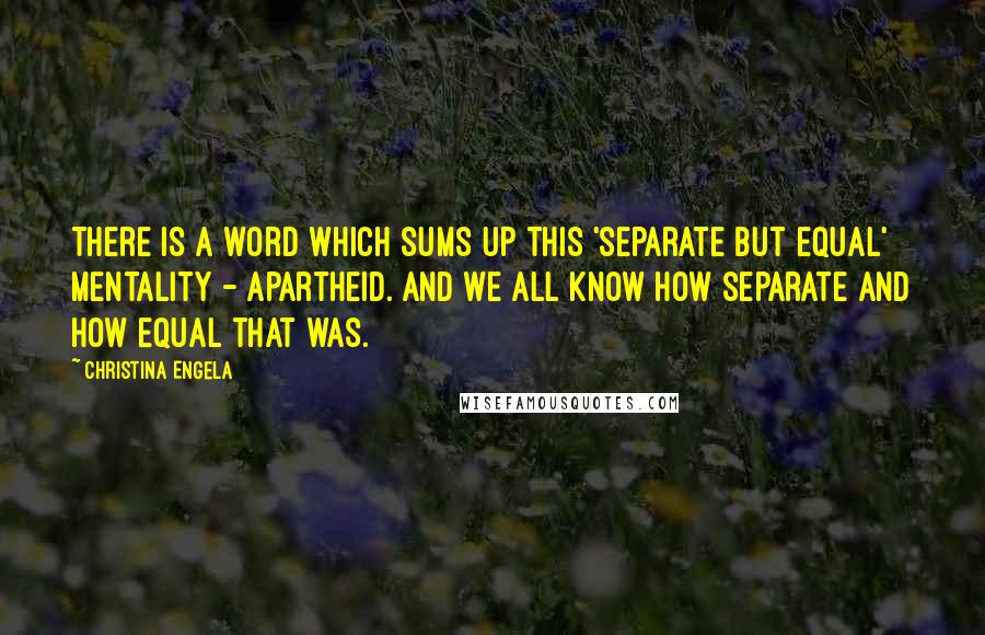 Christina Engela Quotes: There is a word which sums up this 'separate but equal' mentality - Apartheid. And we all know how separate and how equal that was.