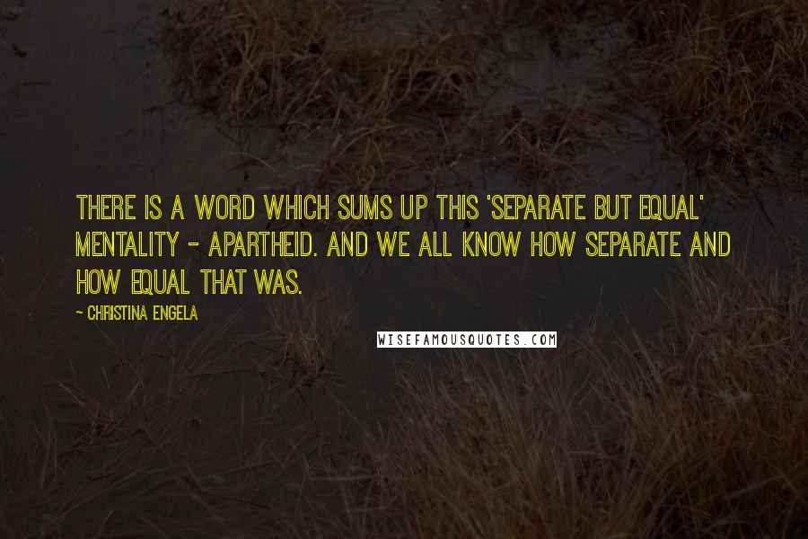 Christina Engela Quotes: There is a word which sums up this 'separate but equal' mentality - Apartheid. And we all know how separate and how equal that was.