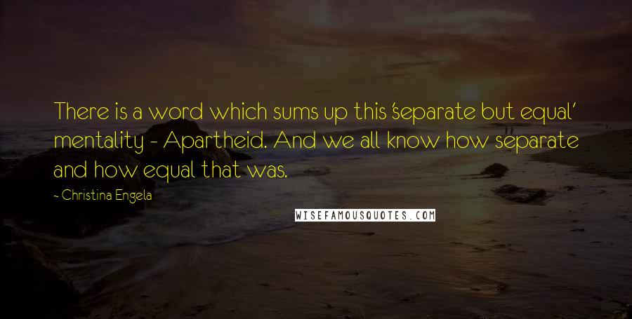 Christina Engela Quotes: There is a word which sums up this 'separate but equal' mentality - Apartheid. And we all know how separate and how equal that was.