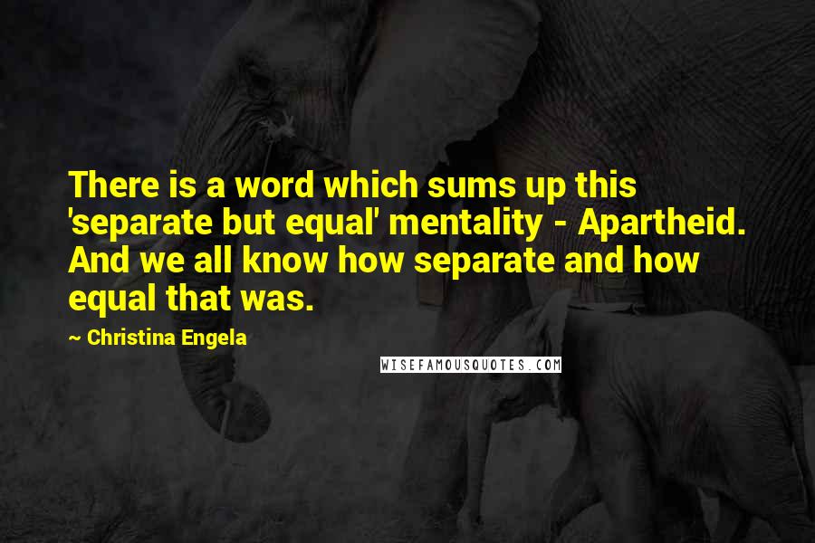 Christina Engela Quotes: There is a word which sums up this 'separate but equal' mentality - Apartheid. And we all know how separate and how equal that was.