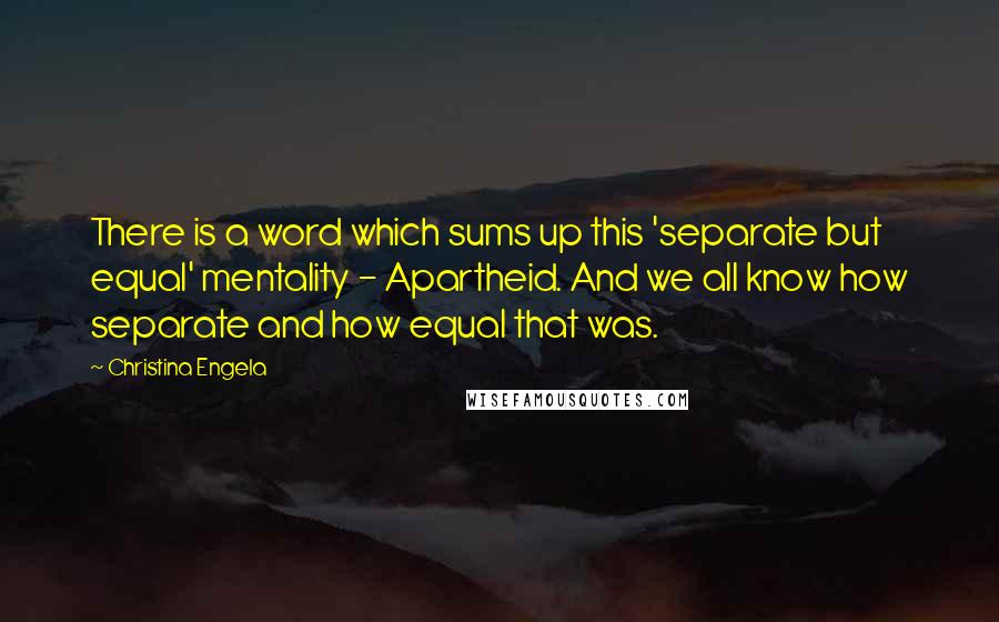Christina Engela Quotes: There is a word which sums up this 'separate but equal' mentality - Apartheid. And we all know how separate and how equal that was.