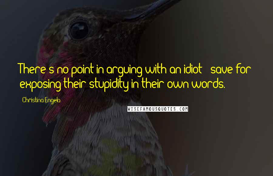 Christina Engela Quotes: There's no point in arguing with an idiot - save for exposing their stupidity in their own words.