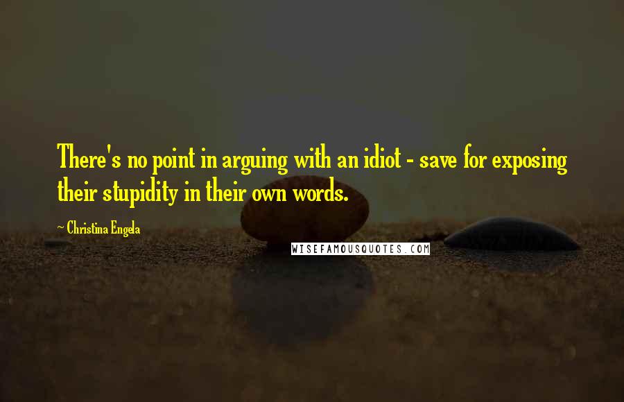 Christina Engela Quotes: There's no point in arguing with an idiot - save for exposing their stupidity in their own words.