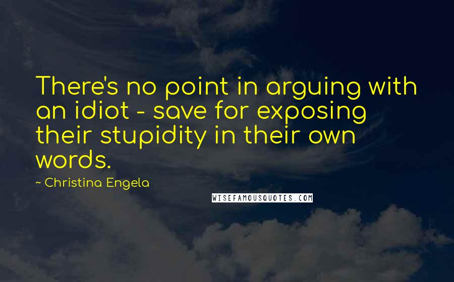 Christina Engela Quotes: There's no point in arguing with an idiot - save for exposing their stupidity in their own words.