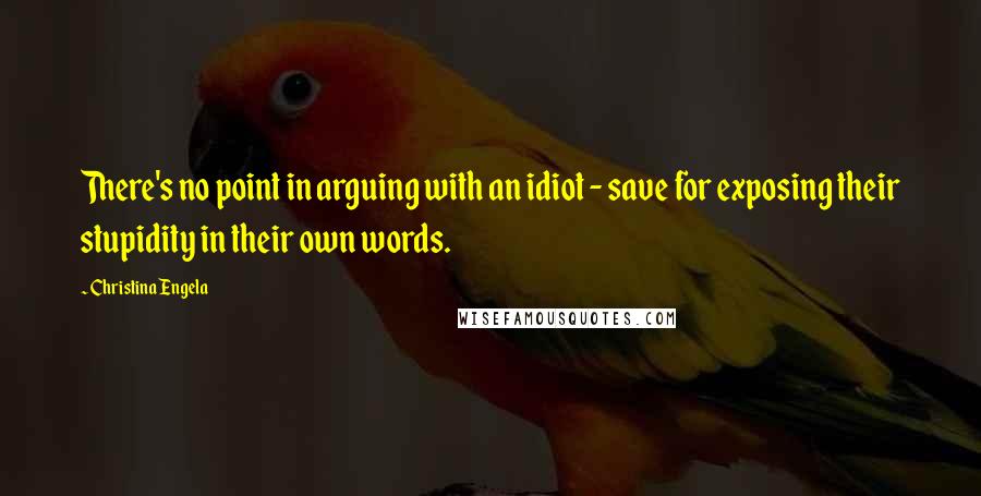 Christina Engela Quotes: There's no point in arguing with an idiot - save for exposing their stupidity in their own words.