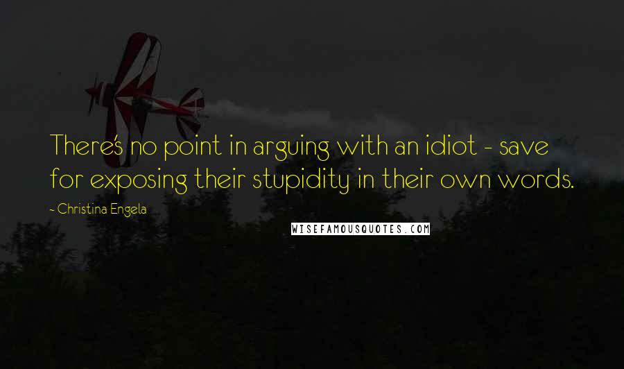 Christina Engela Quotes: There's no point in arguing with an idiot - save for exposing their stupidity in their own words.