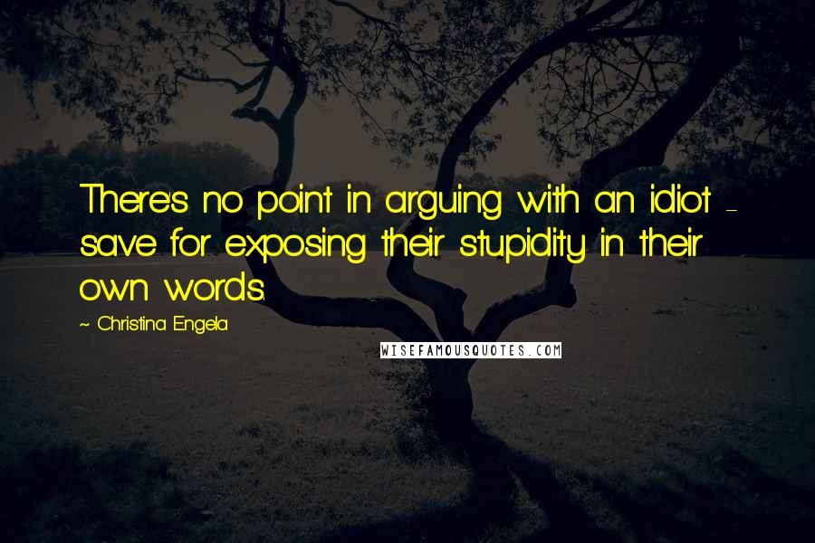 Christina Engela Quotes: There's no point in arguing with an idiot - save for exposing their stupidity in their own words.