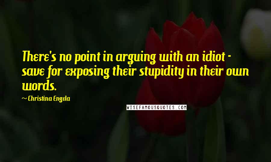 Christina Engela Quotes: There's no point in arguing with an idiot - save for exposing their stupidity in their own words.