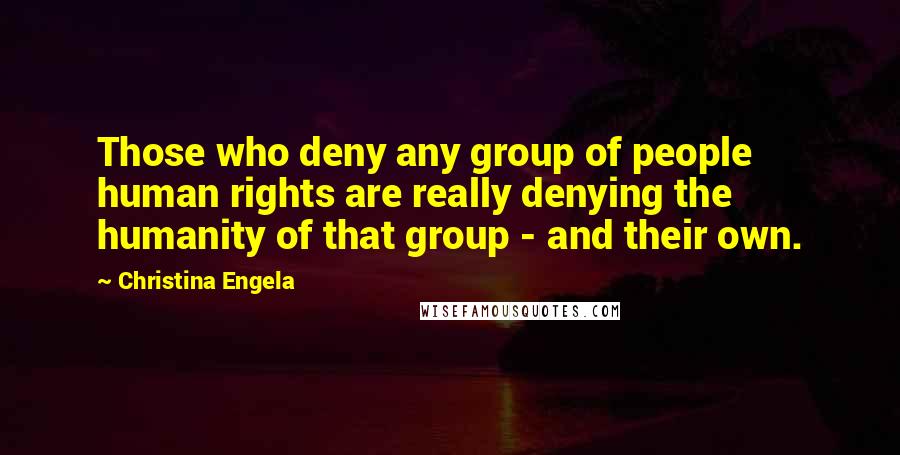 Christina Engela Quotes: Those who deny any group of people human rights are really denying the humanity of that group - and their own.