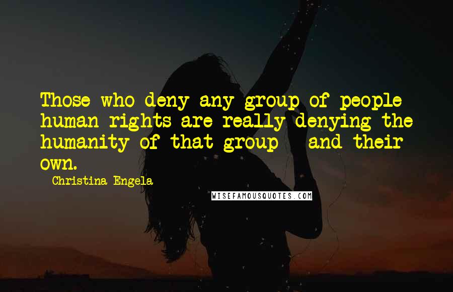 Christina Engela Quotes: Those who deny any group of people human rights are really denying the humanity of that group - and their own.