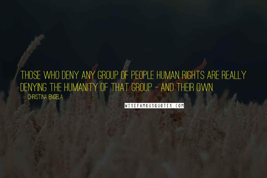 Christina Engela Quotes: Those who deny any group of people human rights are really denying the humanity of that group - and their own.