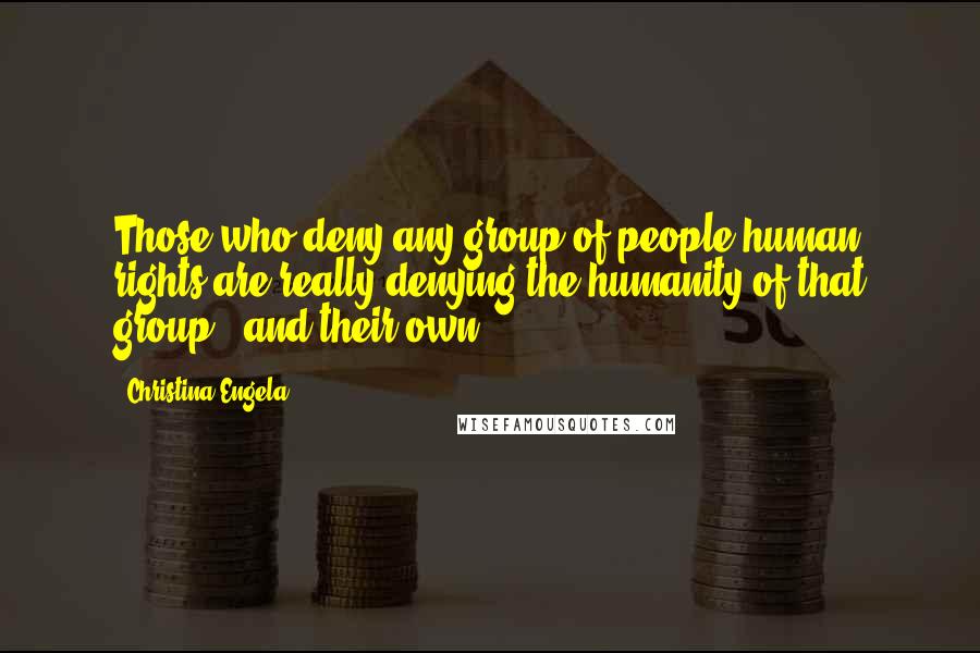 Christina Engela Quotes: Those who deny any group of people human rights are really denying the humanity of that group - and their own.