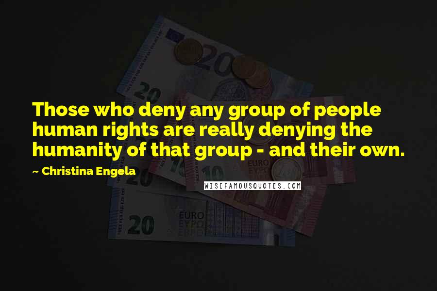 Christina Engela Quotes: Those who deny any group of people human rights are really denying the humanity of that group - and their own.