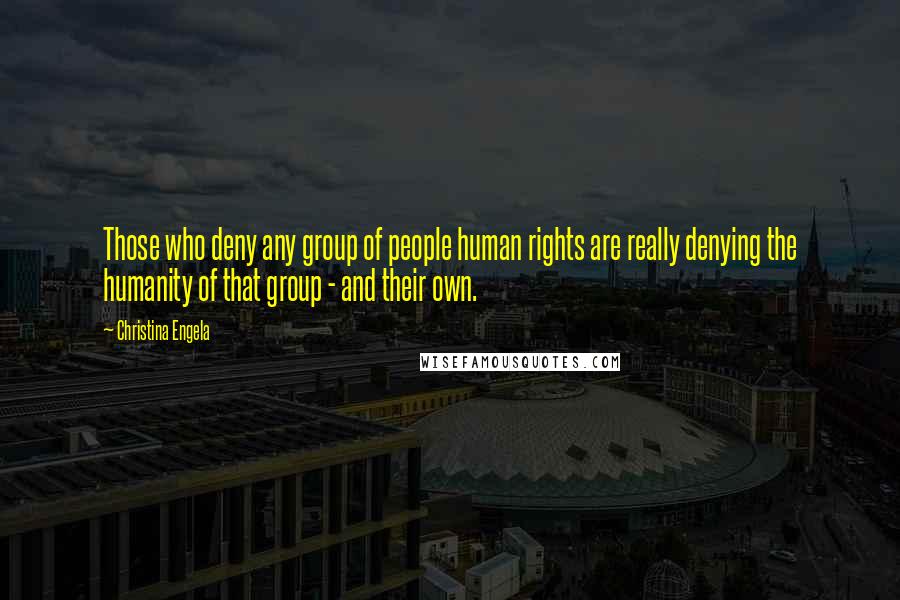 Christina Engela Quotes: Those who deny any group of people human rights are really denying the humanity of that group - and their own.