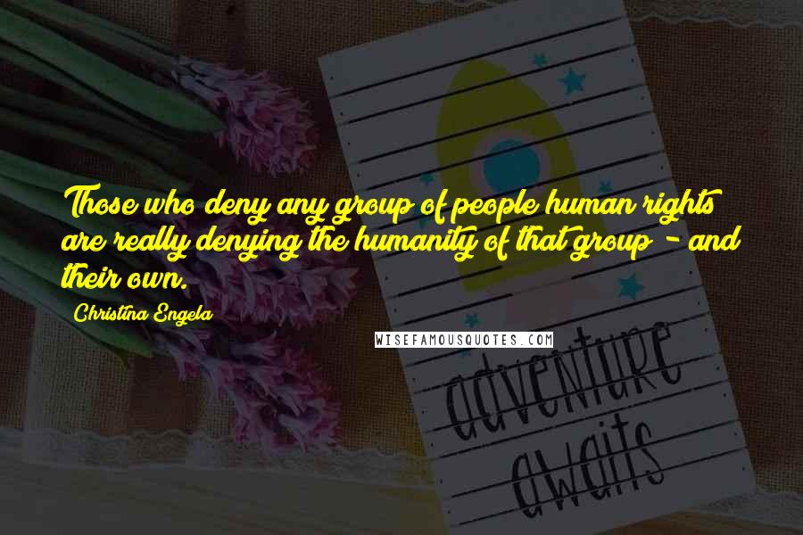 Christina Engela Quotes: Those who deny any group of people human rights are really denying the humanity of that group - and their own.