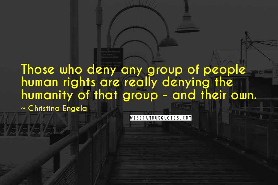 Christina Engela Quotes: Those who deny any group of people human rights are really denying the humanity of that group - and their own.