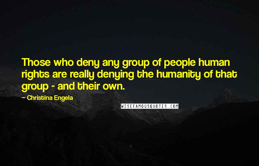 Christina Engela Quotes: Those who deny any group of people human rights are really denying the humanity of that group - and their own.