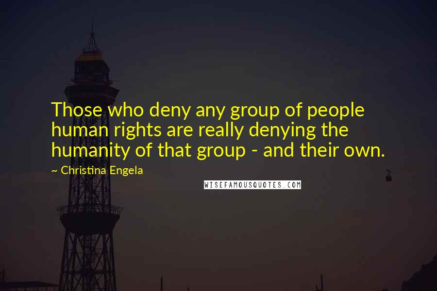 Christina Engela Quotes: Those who deny any group of people human rights are really denying the humanity of that group - and their own.