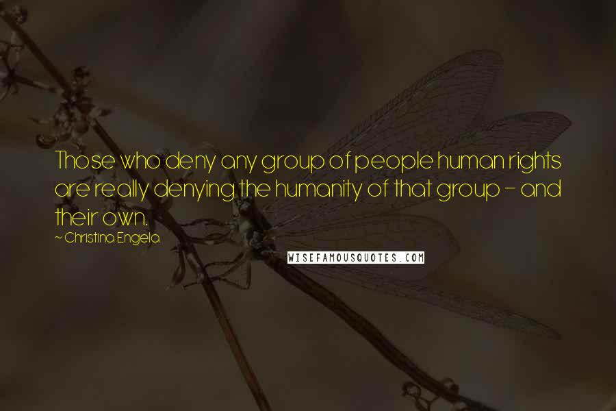 Christina Engela Quotes: Those who deny any group of people human rights are really denying the humanity of that group - and their own.