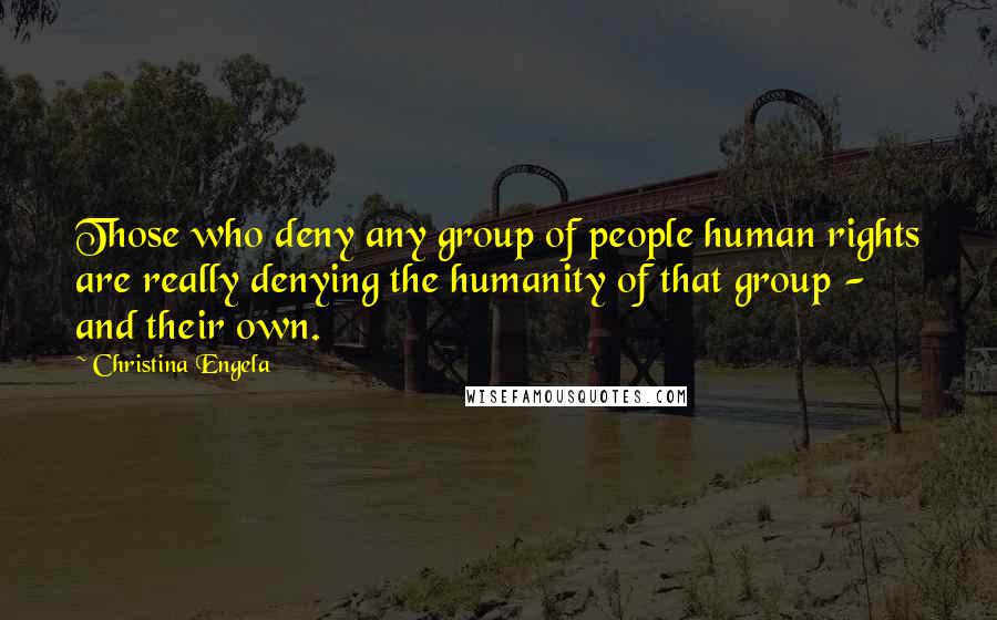Christina Engela Quotes: Those who deny any group of people human rights are really denying the humanity of that group - and their own.