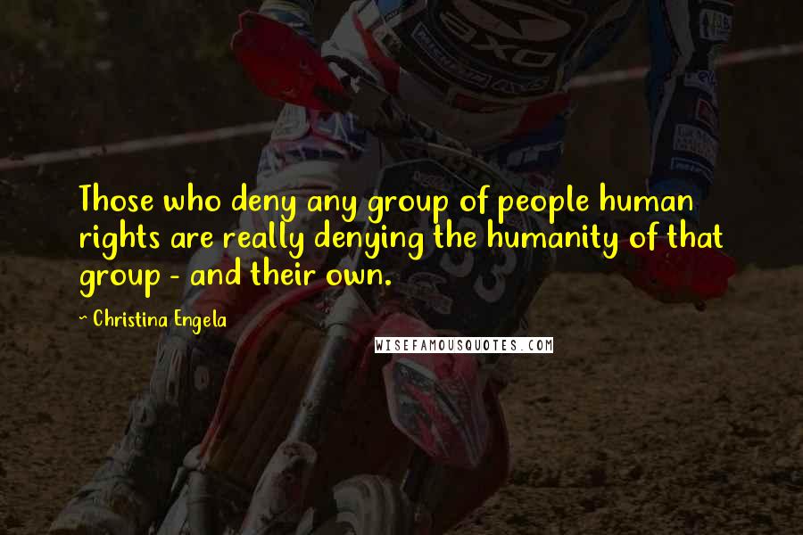 Christina Engela Quotes: Those who deny any group of people human rights are really denying the humanity of that group - and their own.