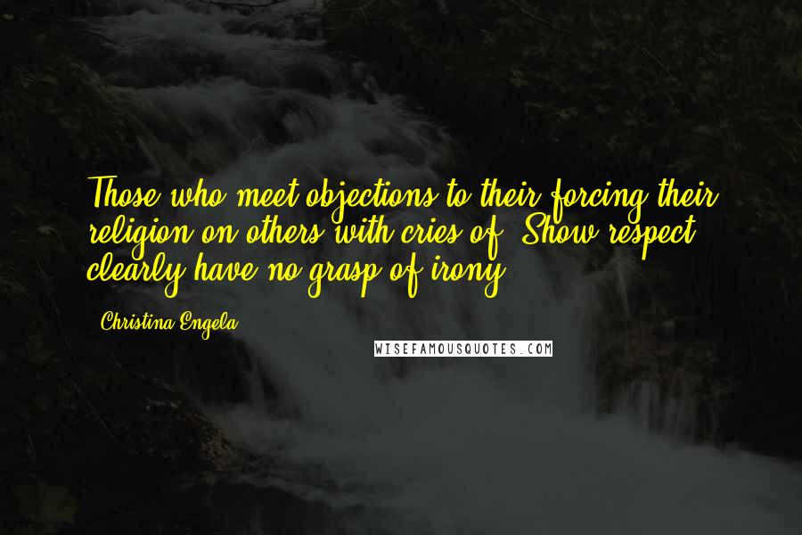 Christina Engela Quotes: Those who meet objections to their forcing their religion on others with cries of 'Show respect!' clearly have no grasp of irony.